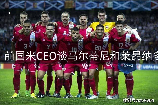前国米CEO谈马尔蒂尼和莱昂纳多闪电离职：他们像冒失的菜鸟